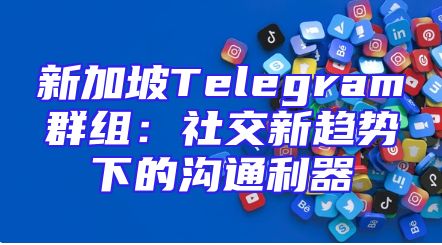 新加坡Telegram群组：社交新趋势下的沟通利器