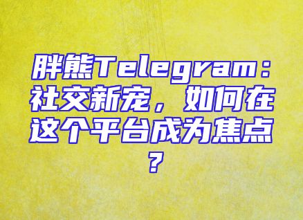 胖熊Telegram：社交新宠，如何在这个平台成为焦点？
