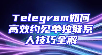 Telegram如何高效约见单独联系人技巧全解