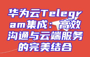 华为云Telegram集成：高效沟通与云端服务的完美结合