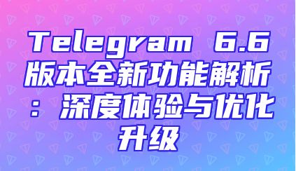 Telegram 6.6版本全新功能解析：深度体验与优化升级
