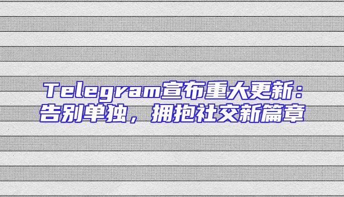 Telegram宣布重大更新：告别单独，拥抱社交新篇章