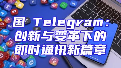 国產Telegram：创新与变革下的即时通讯新篇章