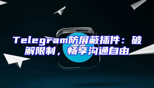 Telegram防屏蔽插件：破解限制，畅享沟通自由