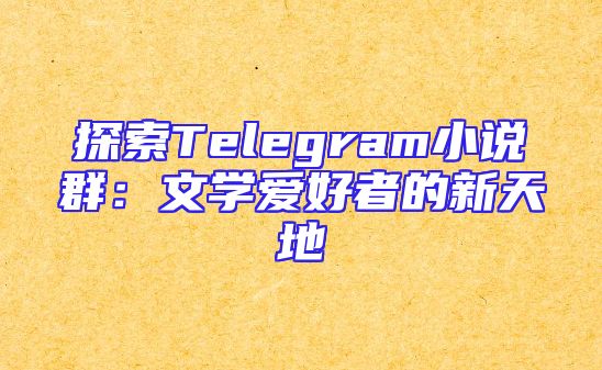 探索Telegram小说群：文学爱好者的新天地