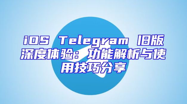 iOS Telegram 旧版深度体验：功能解析与使用技巧分享