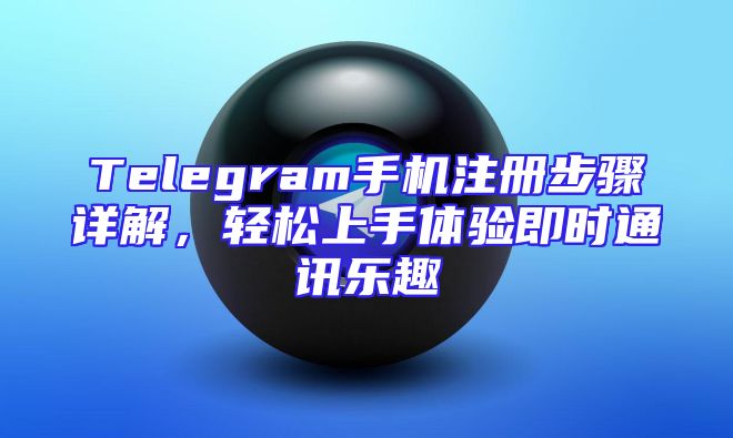 Telegram手机注册步骤详解，轻松上手体验即时通讯乐趣