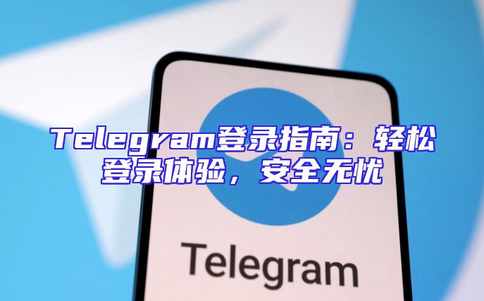 Telegram登录指南：轻松登录体验，安全无忧
