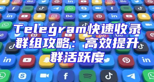 Telegram快速收录群组攻略：高效提升群活跃度