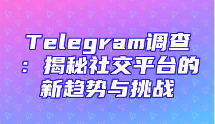 Telegram调查：揭秘社交平台的新趋势与挑战