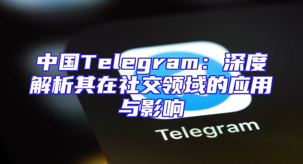 中国Telegram：深度解析其在社交领域的应用与影响