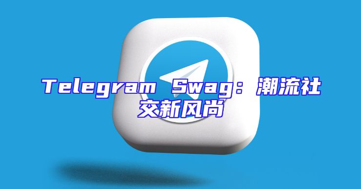 Telegram Swag：潮流社交新风尚