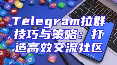 Telegram拉群技巧与策略：打造高效交流社区