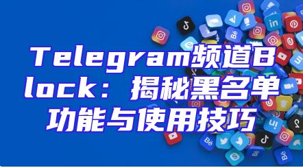 Telegram频道Block：揭秘黑名单功能与使用技巧