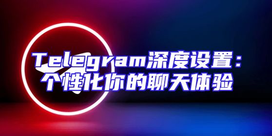 Telegram深度设置：个性化你的聊天体验