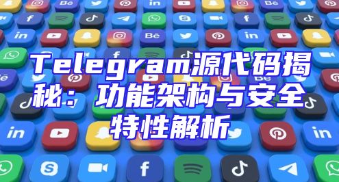 Telegram源代码揭秘：功能架构与安全特性解析