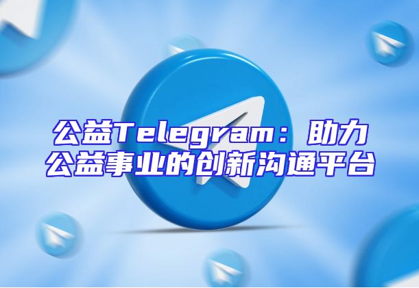 公益Telegram：助力公益事业的创新沟通平台