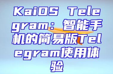 KaiOS Telegram：智能手机的简易版Telegram使用体验