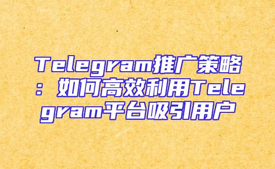 Telegram推广策略：如何高效利用Telegram平台吸引用户