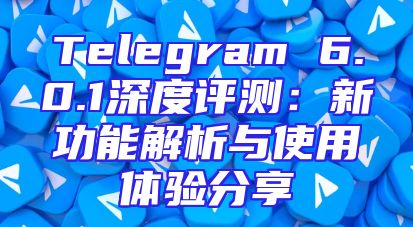 Telegram 6.0.1深度评测：新功能解析与使用体验分享