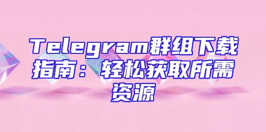 Telegram群组下载指南：轻松获取所需资源