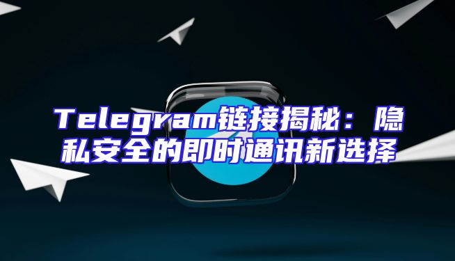 Telegram链接揭秘：隐私安全的即时通讯新选择