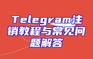 Telegram注销教程与常见问题解答