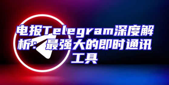 电报Telegram深度解析：最强大的即时通讯工具