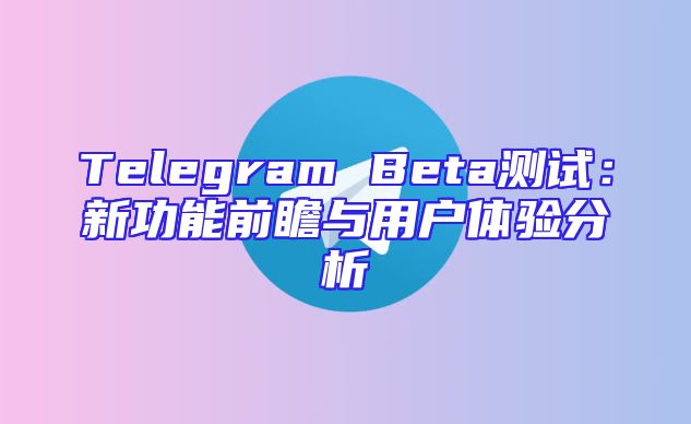 Telegram Beta测试：新功能前瞻与用户体验分析