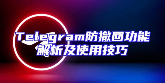 Telegram防撤回功能解析及使用技巧