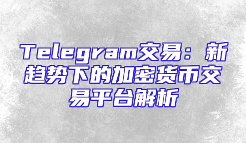 Telegram交易：新趋势下的加密货币交易平台解析