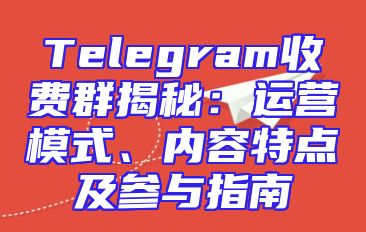 Telegram收费群揭秘：运营模式、内容特点及参与指南