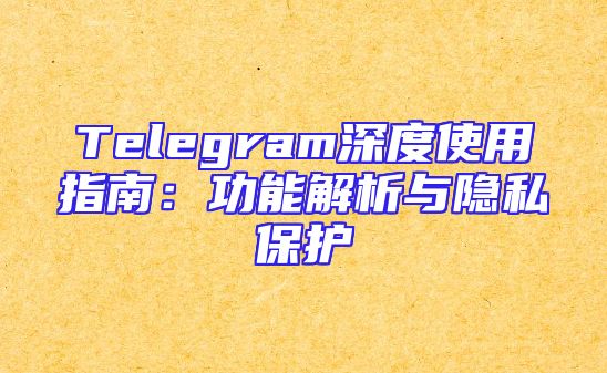 Telegram深度使用指南：功能解析与隐私保护