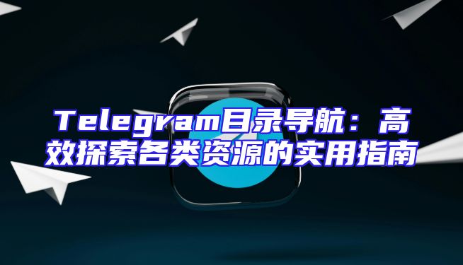 Telegram目录导航：高效探索各类资源的实用指南
