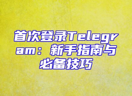 首次登录Telegram：新手指南与必备技巧