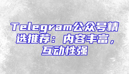 Telegram公众号精选推荐：内容丰富，互动性强