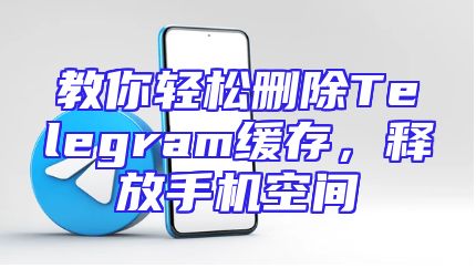 教你轻松删除Telegram缓存，释放手机空间