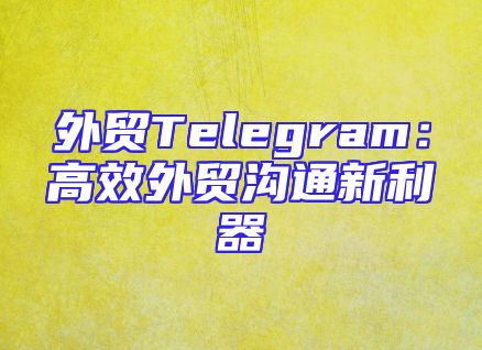 外贸Telegram：高效外贸沟通新利器