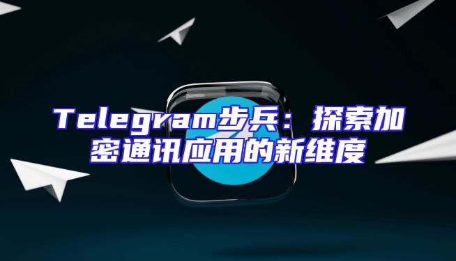 Telegram步兵：探索加密通讯应用的新维度