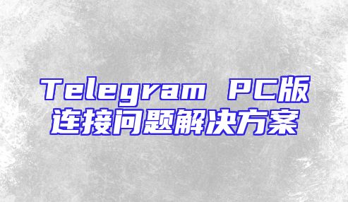 Telegram PC版连接问题解决方案