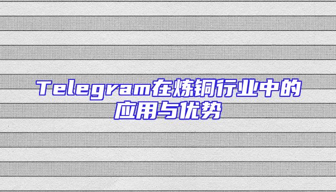 Telegram在炼铜行业中的应用与优势