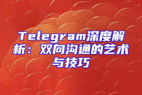 Telegram深度解析：双向沟通的艺术与技巧