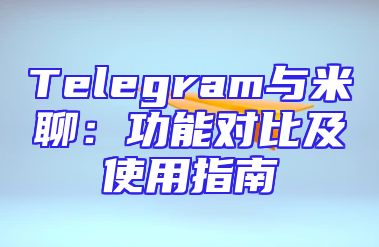 Telegram与米聊：功能对比及使用指南