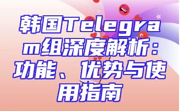 韩国Telegram组深度解析：功能、优势与使用指南