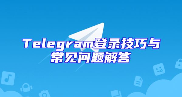 Telegram登录技巧与常见问题解答