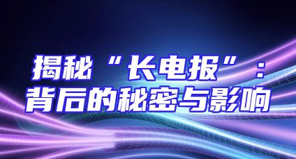 揭秘“长电报”：背后的秘密与影响