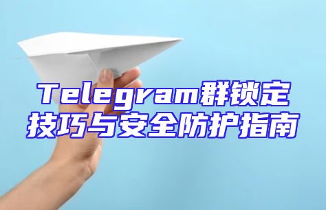 Telegram群锁定技巧与安全防护指南