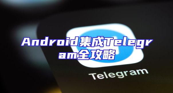 Android集成Telegram全攻略