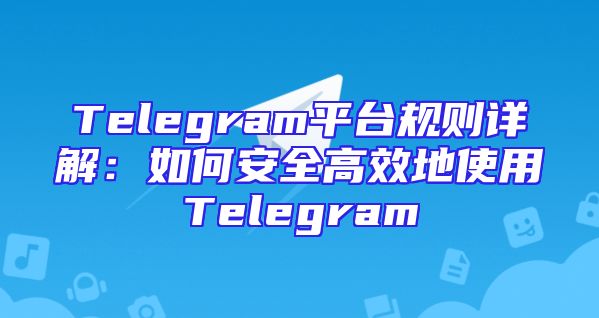 Telegram平台规则详解：如何安全高效地使用Telegram