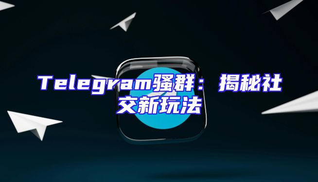 Telegram骚群：揭秘社交新玩法